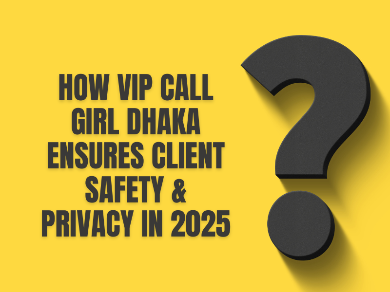 How VIP Call Girl Dhaka Ensures Client Safety & Privacy in 2025
